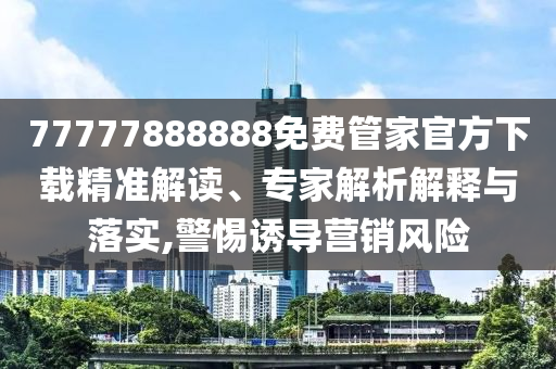 77777888888免費(fèi)管家官方下載精準(zhǔn)解讀、專家解析解釋與落實(shí),警惕誘導(dǎo)營(yíng)銷風(fēng)險(xiǎn)