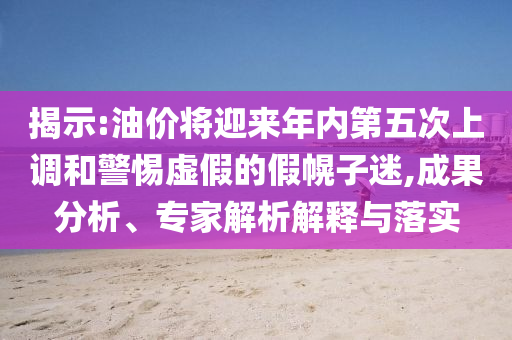 揭示:油價(jià)將迎來年內(nèi)第五次上調(diào)和警惕虛假的假幌子迷,成果分析、專家解析解釋與落實(shí)