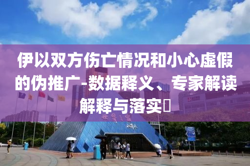 伊以雙方傷亡情況和小心虛假的偽推廣-數(shù)據(jù)釋義、專家解讀解釋與落實(shí)?