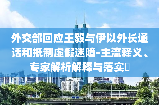 外交部回應(yīng)王毅與伊以外長(zhǎng)通話和抵制虛假迷障-主流釋義、專家解析解釋與落實(shí)?