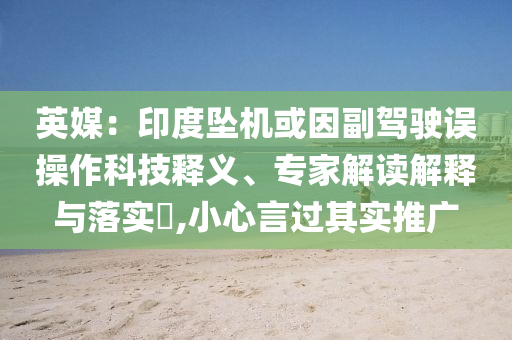 英媒：印度墜機(jī)或因副駕駛誤操作科技釋義、專(zhuān)家解讀解釋與落實(shí)?,小心言過(guò)其實(shí)推廣