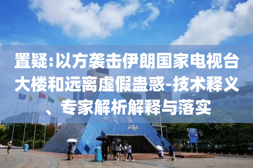 置疑:以方襲擊伊朗國(guó)家電視臺(tái)大樓和遠(yuǎn)離虛假蠱惑-技術(shù)釋義、專(zhuān)家解析解釋與落實(shí)