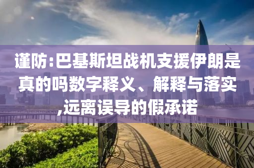 謹(jǐn)防:巴基斯坦戰(zhàn)機(jī)支援伊朗是真的嗎數(shù)字釋義、解釋與落實(shí),遠(yuǎn)離誤導(dǎo)的假承諾