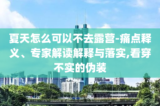 夏天怎么可以不去露營-痛點釋義、專家解讀解釋與落實,看穿不實的偽裝