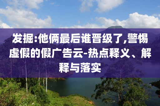 發(fā)掘:他倆最后誰晉級了,警惕虛假的假廣告云-熱點釋義、解釋與落實