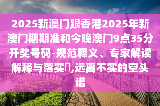 2025新澳門跟香港2025年新澳門期期準和今晚澳門9點35分開獎號碼-規(guī)范釋義、專家解讀解釋與落實?,遠離不實的空頭諾