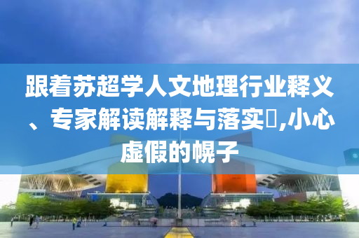 跟著蘇超學(xué)人文地理行業(yè)釋義、專家解讀解釋與落實?,小心虛假的幌子