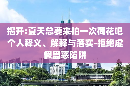 揭開:夏天總要來拍一次荷花吧個人釋義、解釋與落實-拒絕虛假蠱惑陷阱