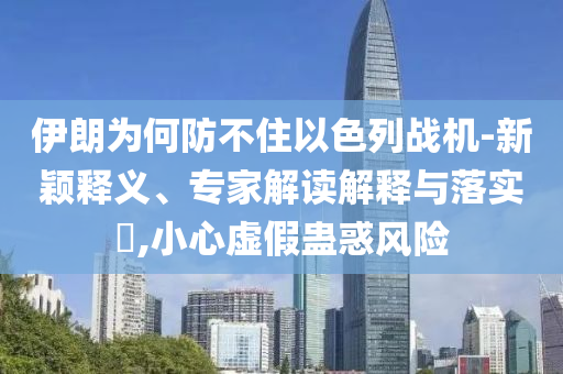 伊朗為何防不住以色列戰(zhàn)機-新穎釋義、專家解讀解釋與落實?,小心虛假蠱惑風(fēng)險