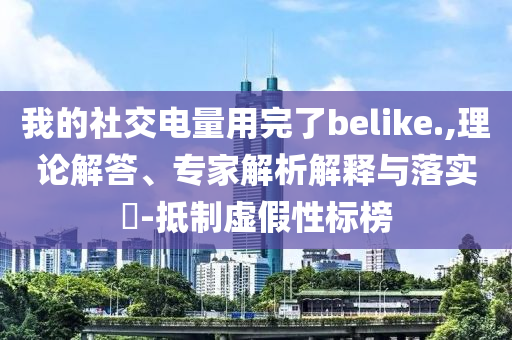 我的社交電量用完了belike.,理論解答、專家解析解釋與落實?-抵制虛假性標榜