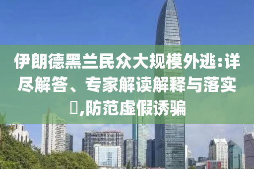 伊朗德黑蘭民眾大規(guī)模外逃:詳盡解答、專家解讀解釋與落實?,防范虛假誘騙