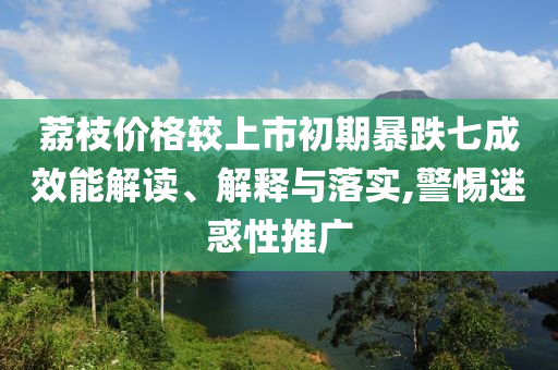 荔枝價格較上市初期暴跌七成效能解讀、解釋與落實,警惕迷惑性推廣