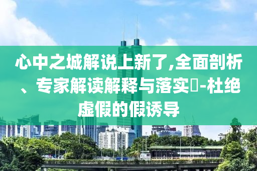 心中之城解說上新了,全面剖析、專家解讀解釋與落實?-杜絕虛假的假誘導(dǎo)