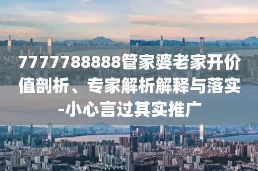7777788888管家婆老家開價(jià)值剖析、專家解析解釋與落實(shí)-小心言過其實(shí)推廣
