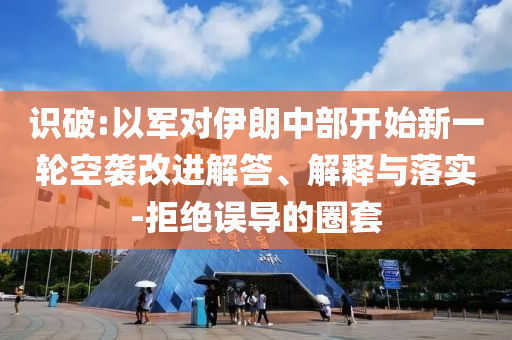 識破:以軍對伊朗中部開始新一輪空襲改進解答、解釋與落實-拒絕誤導(dǎo)的圈套