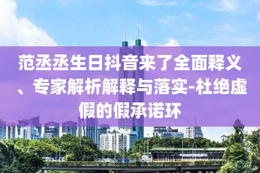 范丞丞生日抖音來了全面釋義、專家解析解釋與落實-杜絕虛假的假承諾環(huán)