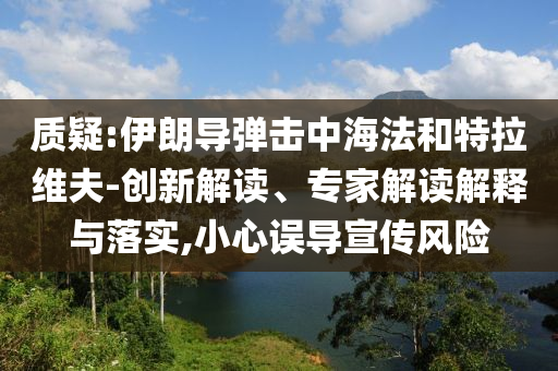 質(zhì)疑:伊朗導(dǎo)彈擊中海法和特拉維夫-創(chuàng)新解讀、專家解讀解釋與落實,小心誤導(dǎo)宣傳風(fēng)險