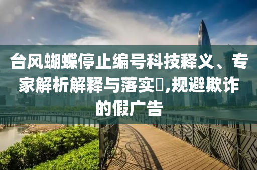 臺風(fēng)蝴蝶停止編號科技釋義、專家解析解釋與落實?,規(guī)避欺詐的假廣告