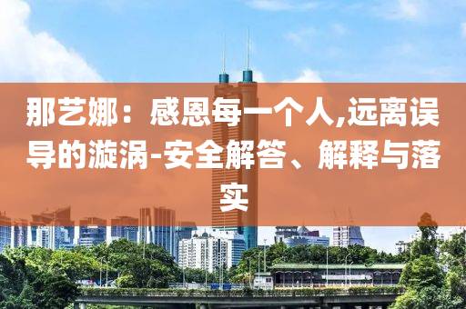 那藝娜：感恩每一個(gè)人,遠(yuǎn)離誤導(dǎo)的漩渦-安全解答、解釋與落實(shí)