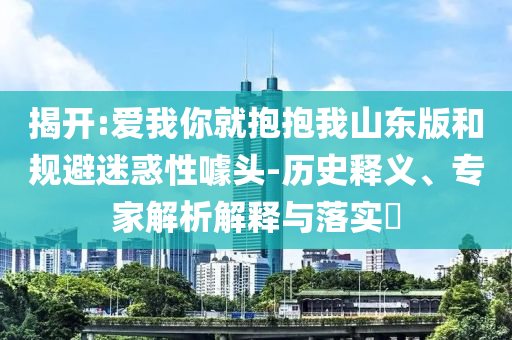 揭開(kāi):愛(ài)我你就抱抱我山東版和規(guī)避迷惑性噱頭-歷史釋義、專家解析解釋與落實(shí)?