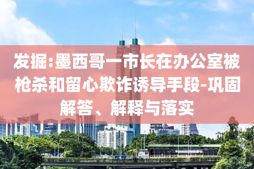 發(fā)掘:墨西哥一市長(zhǎng)在辦公室被槍殺和留心欺詐誘導(dǎo)手段-鞏固解答、解釋與落實(shí)