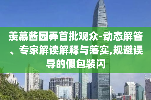 羨慕醬園弄首批觀眾-動(dòng)態(tài)解答、專家解讀解釋與落實(shí),規(guī)避誤導(dǎo)的假包裝閃