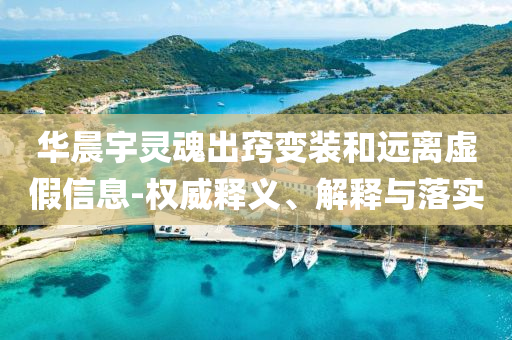 華晨宇靈魂出竅變裝和遠(yuǎn)離虛假信息-權(quán)威釋義、解釋與落實(shí)