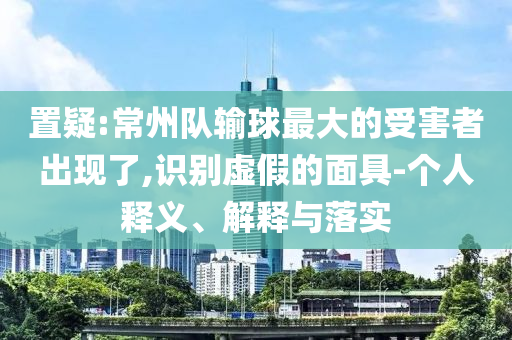 置疑:常州隊(duì)輸球最大的受害者出現(xiàn)了,識(shí)別虛假的面具-個(gè)人釋義、解釋與落實(shí)