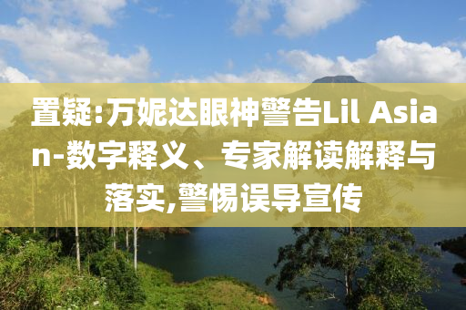 置疑:萬(wàn)妮達(dá)眼神警告Lil Asian-數(shù)字釋義、專家解讀解釋與落實(shí),警惕誤導(dǎo)宣傳