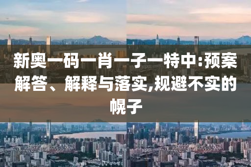 新奧一碼一肖一子一特中:預案解答、解釋與落實,規(guī)避不實的幌子