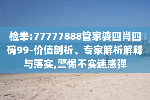 檢舉:77777888管家婆四肖四碼99-價(jià)值剖析、專家解析解釋與落實(shí),警惕不實(shí)迷惑彈