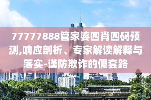 77777888管家婆四肖四碼預(yù)測,響應(yīng)剖析、專家解讀解釋與落實(shí)-謹(jǐn)防欺詐的假套路