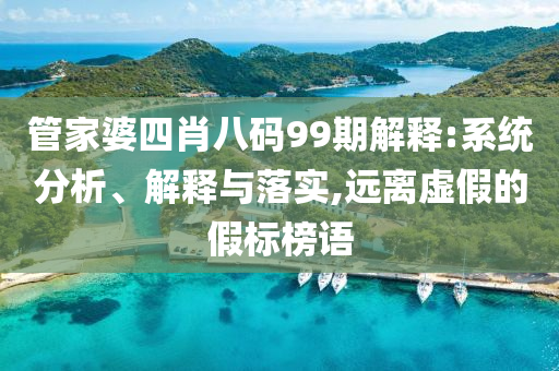 管家婆四肖八碼99期解釋:系統(tǒng)分析、解釋與落實(shí),遠(yuǎn)離虛假的假標(biāo)榜語