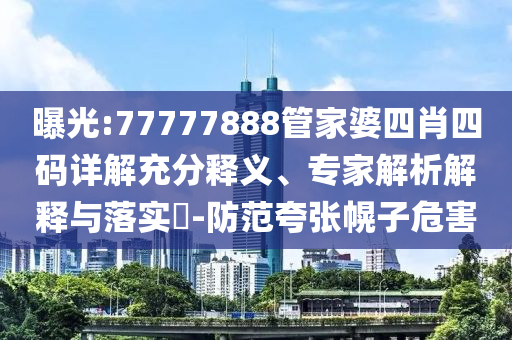 曝光:77777888管家婆四肖四碼詳解充分釋義、專家解析解釋與落實(shí)?-防范夸張幌子危害