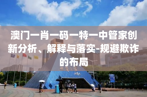 澳門一肖一碼一特一中管家創(chuàng)新分析、解釋與落實(shí)-規(guī)避欺詐的布局