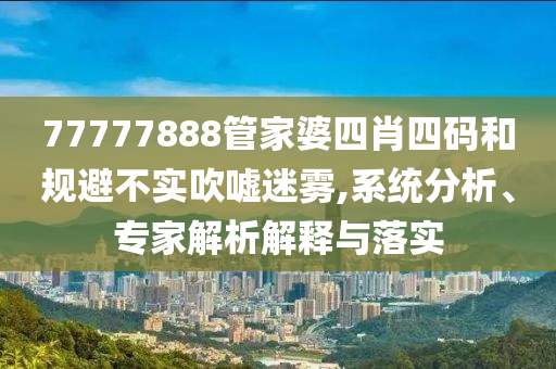 77777888管家婆四肖四碼和規(guī)避不實吹噓迷霧,系統(tǒng)分析、專家解析解釋與落實