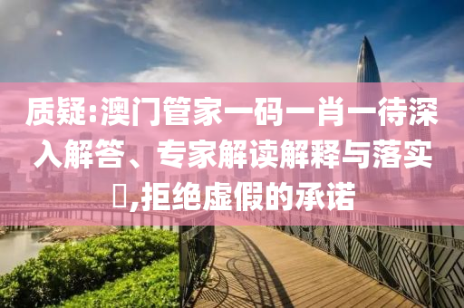 質(zhì)疑:澳門管家一碼一肖一待深入解答、專家解讀解釋與落實(shí)?,拒絕虛假的承諾