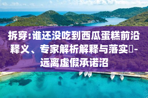 拆穿:誰還沒吃到西瓜蛋糕前沿釋義、專家解析解釋與落實(shí)?-遠(yuǎn)離虛假承諾沼
