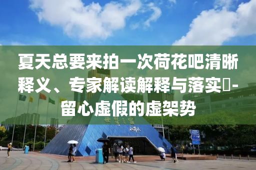 夏天總要來拍一次荷花吧清晰釋義、專家解讀解釋與落實(shí)?-留心虛假的虛架勢(shì)