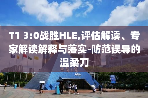 T1 3:0戰(zhàn)勝HLE,評(píng)估解讀、專家解讀解釋與落實(shí)-防范誤導(dǎo)的溫柔刀