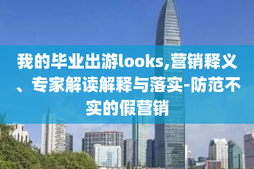 我的畢業(yè)出游looks,營(yíng)銷釋義、專家解讀解釋與落實(shí)-防范不實(shí)的假營(yíng)銷