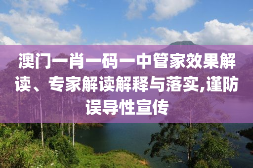 澳門一肖一碼一中管家效果解讀、專家解讀解釋與落實(shí),謹(jǐn)防誤導(dǎo)性宣傳