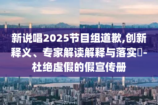 新說(shuō)唱2025節(jié)目組道歉,創(chuàng)新釋義、專家解讀解釋與落實(shí)?-杜絕虛假的假宣傳冊(cè)