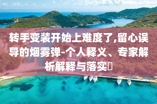 轉(zhuǎn)手變裝開始上難度了,留心誤導(dǎo)的煙霧彈-個(gè)人釋義、專家解析解釋與落實(shí)?