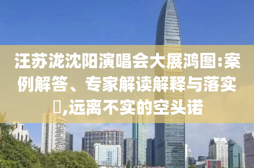 汪蘇瀧沈陽(yáng)演唱會(huì)大展鴻圖:案例解答、專家解讀解釋與落實(shí)?,遠(yuǎn)離不實(shí)的空頭諾