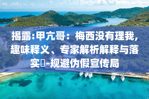 揭露:甲亢哥：梅西沒(méi)有理我,趣味釋義、專家解析解釋與落實(shí)?-規(guī)避偽假宣傳局