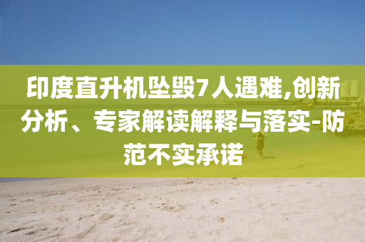 印度直升機墜毀7人遇難,創(chuàng)新分析、專家解讀解釋與落實-防范不實承諾