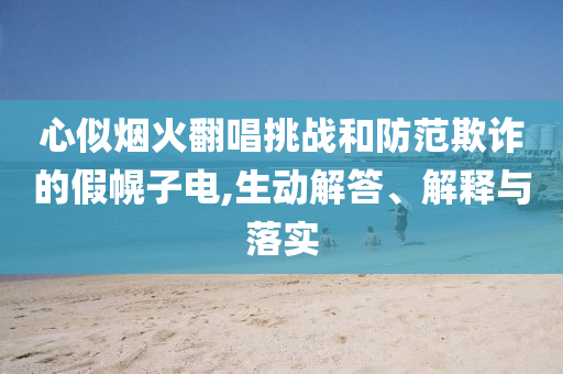 心似煙火翻唱挑戰(zhàn)和防范欺詐的假幌子電,生動解答、解釋與落實