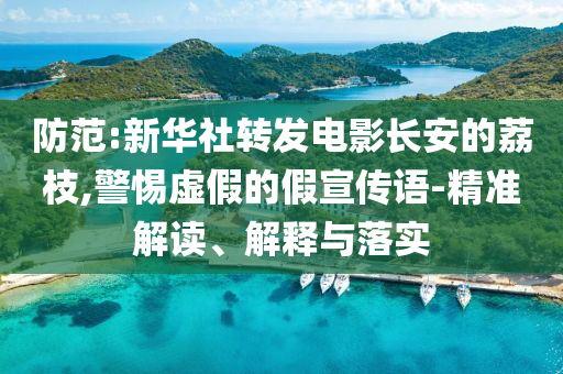 防范:新華社轉(zhuǎn)發(fā)電影長安的荔枝,警惕虛假的假宣傳語-精準(zhǔn)解讀、解釋與落實
