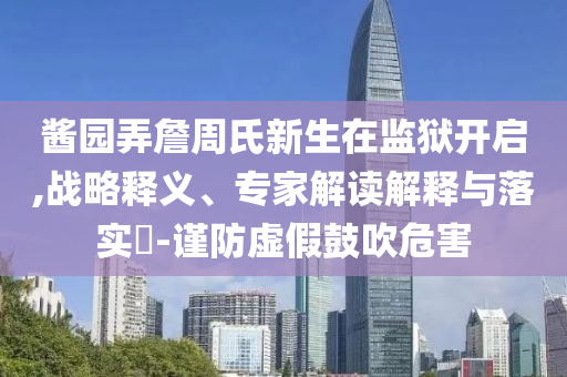 醬園弄詹周氏新生在監(jiān)獄開啟,戰(zhàn)略釋義、專家解讀解釋與落實?-謹防虛假鼓吹危害